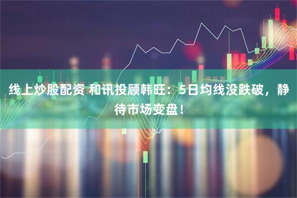线上炒股配资 和讯投顾韩旺：5日均线没跌破，静待市场变盘！