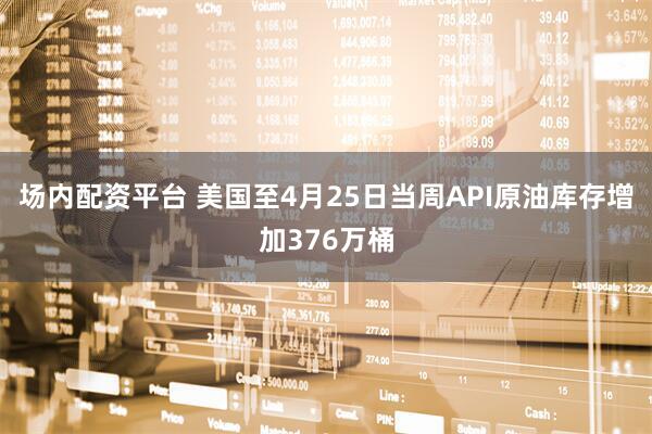 场内配资平台 美国至4月25日当周API原油库存增加376万桶