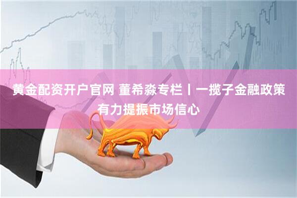 黄金配资开户官网 董希淼专栏丨一揽子金融政策有力提振市场信心