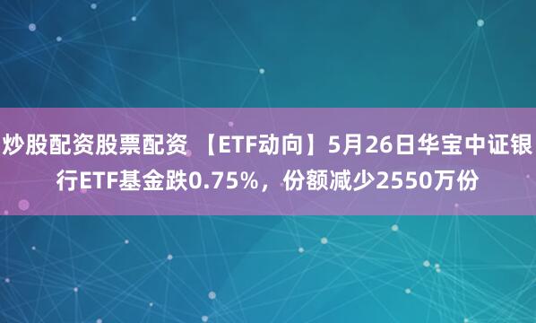 炒股配资股票配资 【ETF动向】5月26日华宝中证银行ETF基金跌0.75%，份额减少2550万份