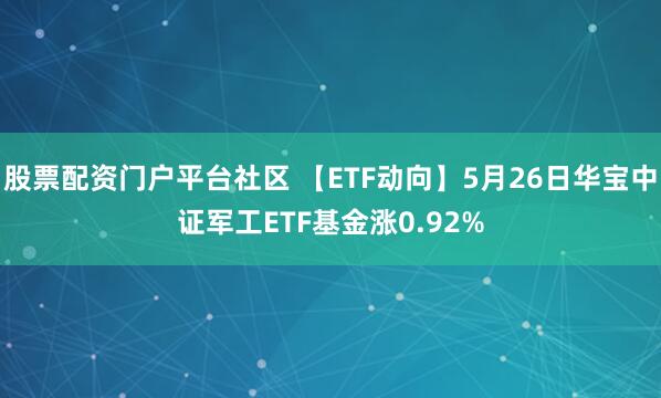 股票配资门户平台社区 【ETF动向】5月26日华宝中证军工ETF基金涨0.92%