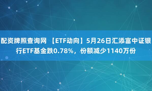配资牌照查询网 【ETF动向】5月26日汇添富中证银行ETF基金跌0.78%，份额减少1140万份