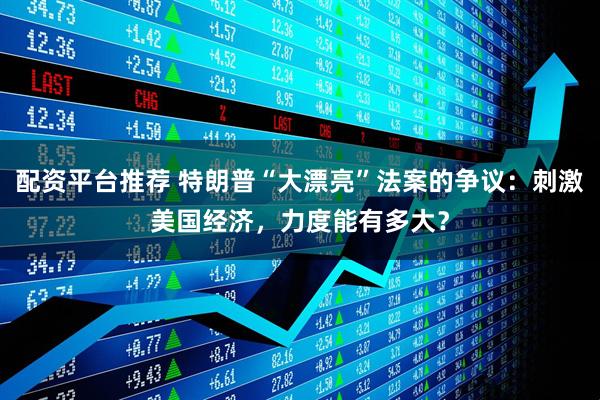配资平台推荐 特朗普“大漂亮”法案的争议：刺激美国经济，力度能有多大？