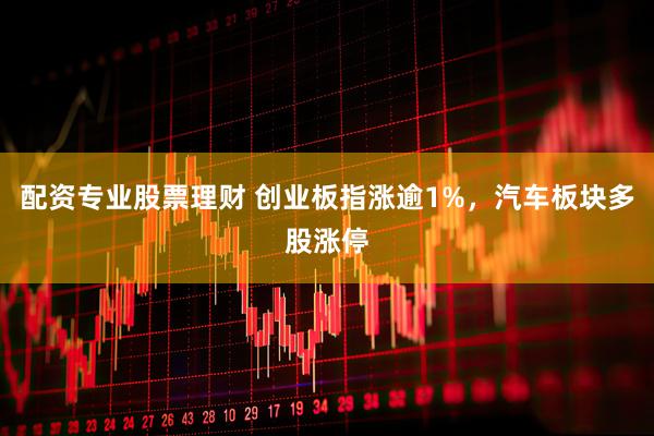 配资专业股票理财 创业板指涨逾1%，汽车板块多股涨停
