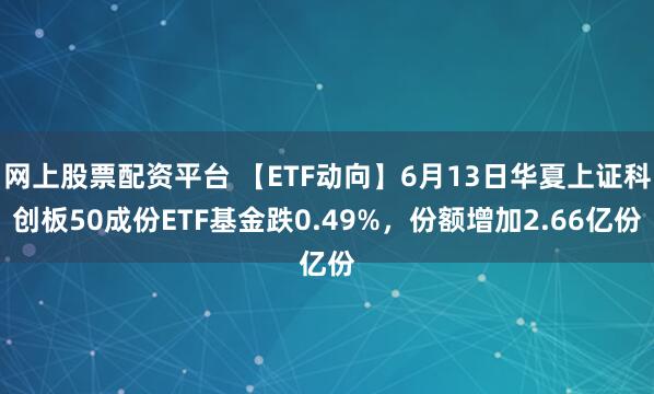 网上股票配资平台 【ETF动向】6月13日华夏上证科创板50成份ETF基金跌0.49%，份额增加2.66亿份