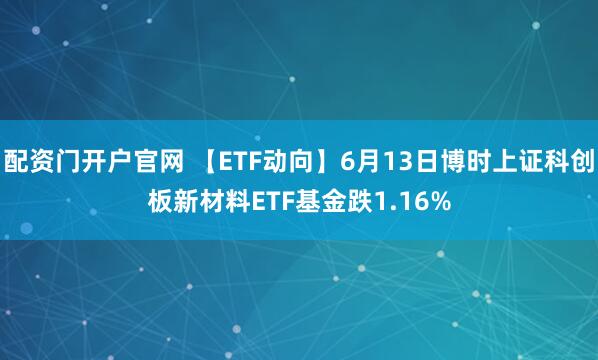 配资门开户官网 【ETF动向】6月13日博时上证科创板新材料ETF基金跌1.16%