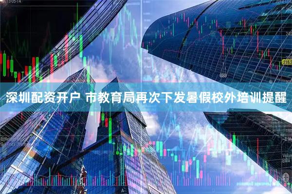 深圳配资开户 市教育局再次下发暑假校外培训提醒
