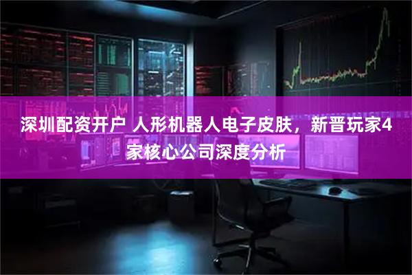 深圳配资开户 人形机器人电子皮肤，新晋玩家4家核心公司深度分析