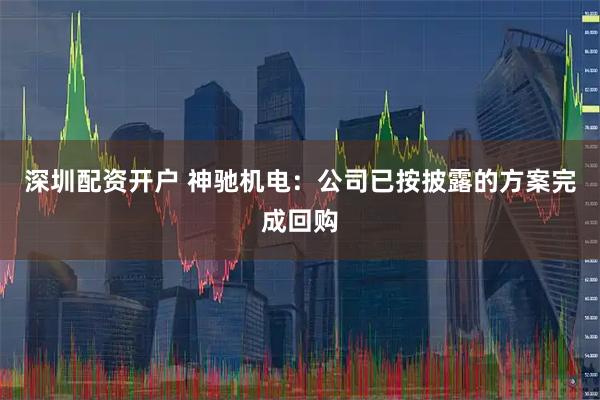 深圳配资开户 神驰机电：公司已按披露的方案完成回购