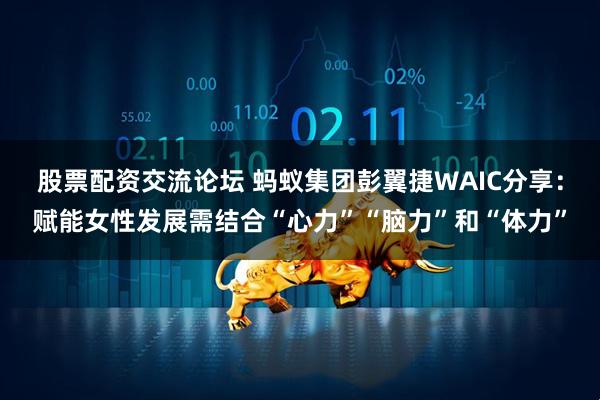 股票配资交流论坛 蚂蚁集团彭翼捷WAIC分享：赋能女性发展需结合“心力”“脑力”和“体力”