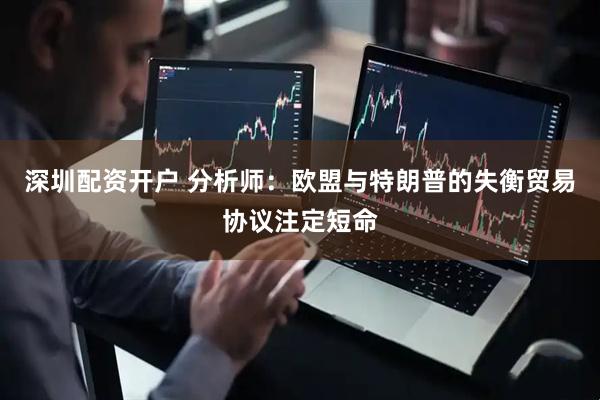 深圳配资开户 分析师：欧盟与特朗普的失衡贸易协议注定短命