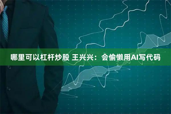 哪里可以杠杆炒股 王兴兴：会偷懒用AI写代码