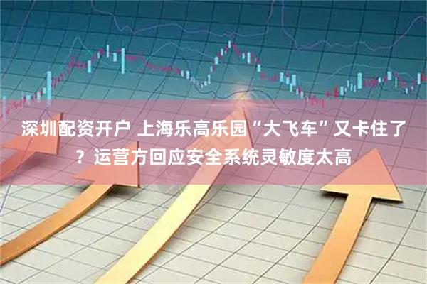 深圳配资开户 上海乐高乐园“大飞车”又卡住了？运营方回应安全系统灵敏度太高