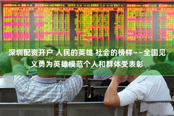 深圳配资开户 人民的英雄 社会的榜样——全国见义勇为英雄模范个人和群体受表彰