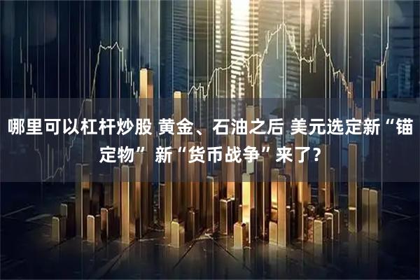哪里可以杠杆炒股 黄金、石油之后 美元选定新“锚定物” 新“货币战争”来了？