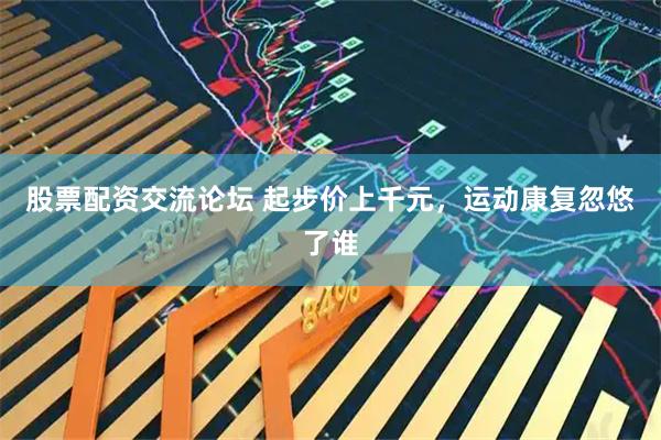 股票配资交流论坛 起步价上千元，运动康复忽悠了谁