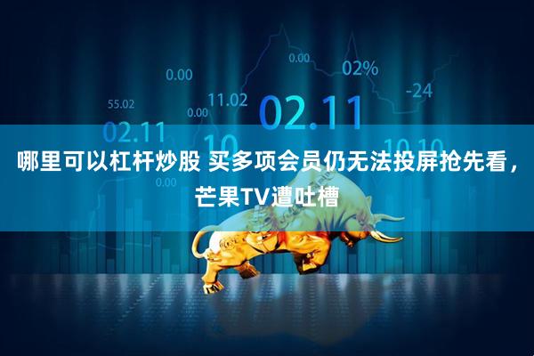 哪里可以杠杆炒股 买多项会员仍无法投屏抢先看，芒果TV遭吐槽