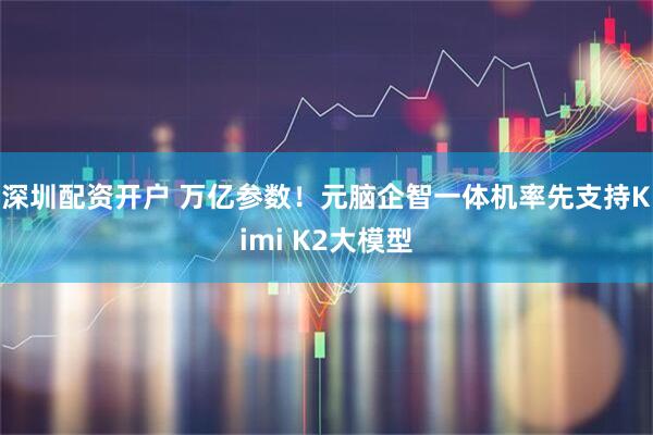 深圳配资开户 万亿参数！元脑企智一体机率先支持Kimi K2大模型