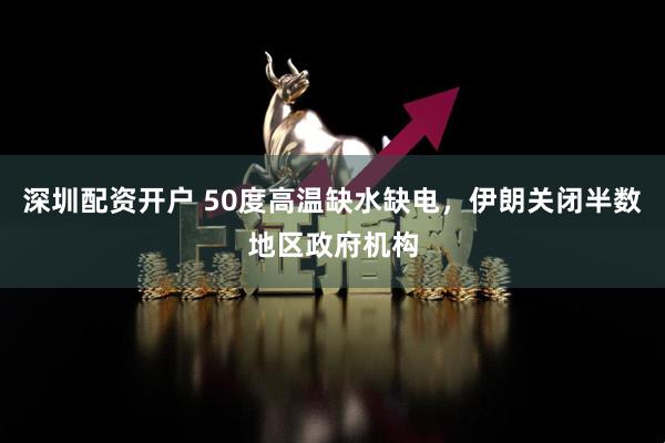 深圳配资开户 50度高温缺水缺电，伊朗关闭半数地区政府机构