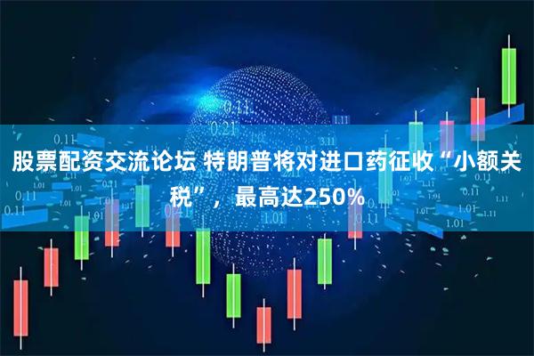 股票配资交流论坛 特朗普将对进口药征收“小额关税”，最高达250%