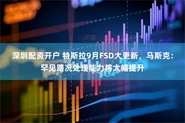 深圳配资开户 特斯拉9月FSD大更新，马斯克：罕见路况处理能力将大幅提升