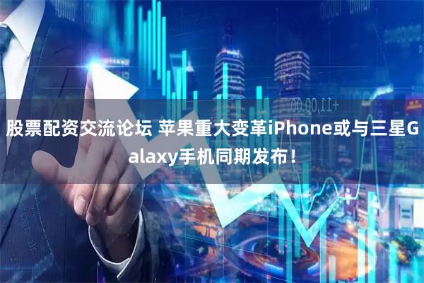股票配资交流论坛 苹果重大变革iPhone或与三星Galaxy手机同期发布！