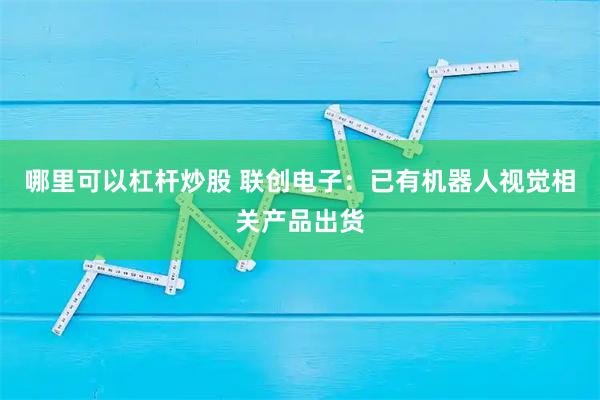哪里可以杠杆炒股 联创电子：已有机器人视觉相关产品出货