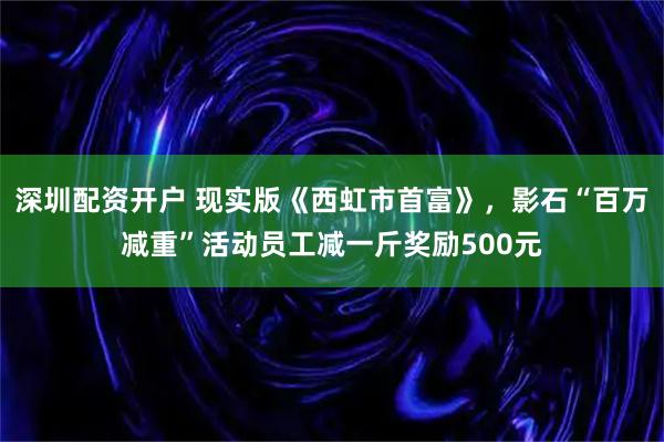 深圳配资开户 现实版《西虹市首富》，影石“百万减重”活动员工减一斤奖励500元