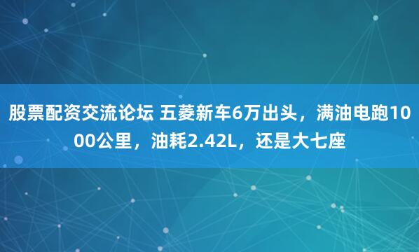 股票配资交流论坛 五菱新车6万出头，满油电跑1000公里，油耗2.42L，还是大七座