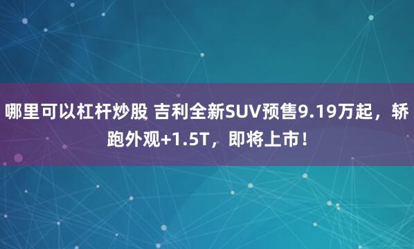 哪里可以杠杆炒股 吉利全新SUV预售9.19万起，轿跑外观+1.5T，即将上市！