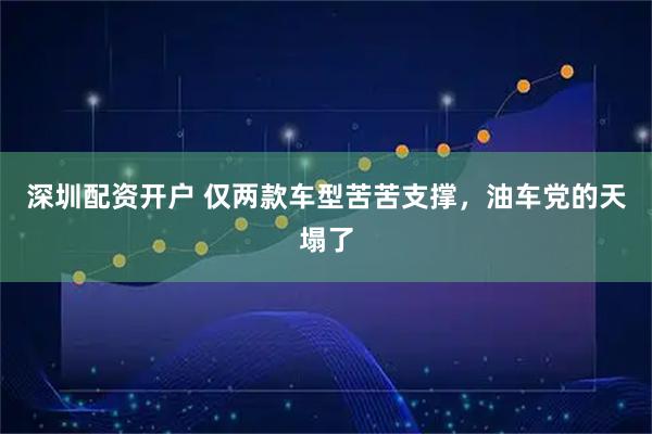 深圳配资开户 仅两款车型苦苦支撑，油车党的天塌了