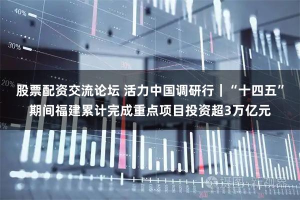 股票配资交流论坛 活力中国调研行｜“十四五”期间福建累计完成重点项目投资超3万亿元