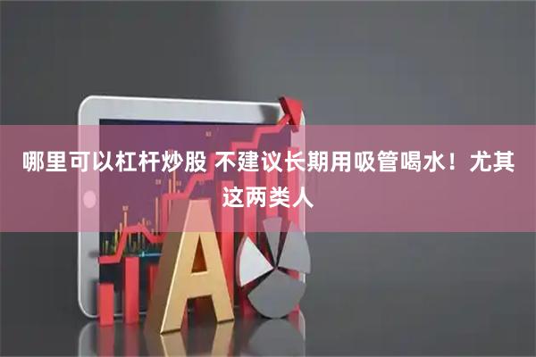 哪里可以杠杆炒股 不建议长期用吸管喝水！尤其这两类人