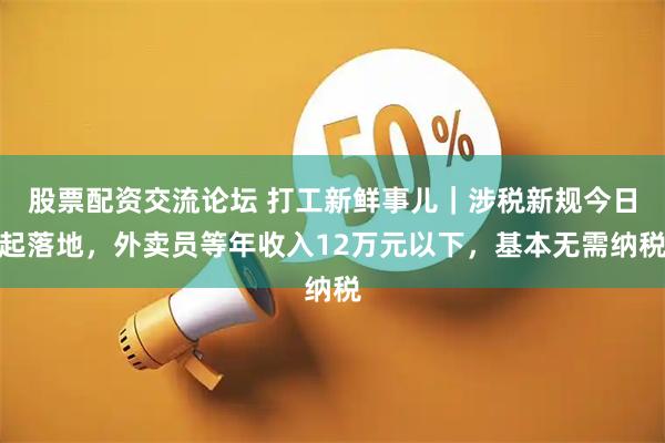 股票配资交流论坛 打工新鲜事儿｜涉税新规今日起落地，外卖员等年收入12万元以下，基本无需纳税