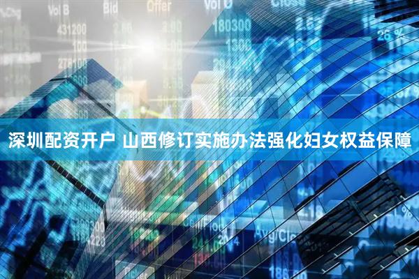 深圳配资开户 山西修订实施办法强化妇女权益保障