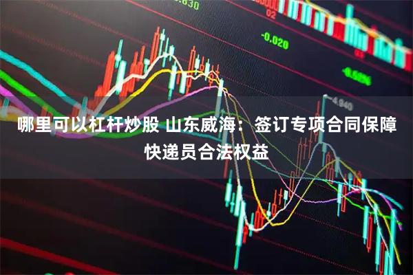 哪里可以杠杆炒股 山东威海：签订专项合同保障快递员合法权益