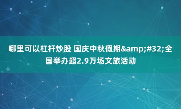 哪里可以杠杆炒股 国庆中秋假期 全国举办超2.9万场文旅活动