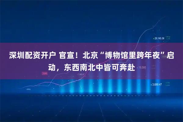 深圳配资开户 官宣!北京“博物馆里跨年夜”启动,东西南北中皆可奔赴