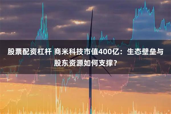 股票配资杠杆 商米科技市值400亿：生态壁垒与股东资源如何支撑？