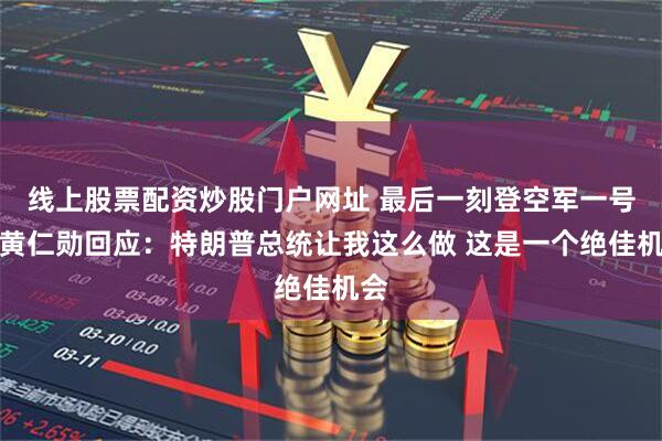 线上股票配资炒股门户网址 最后一刻登空军一号！黄仁勋回应：特朗普总统让我这么做 这是一个绝佳机会