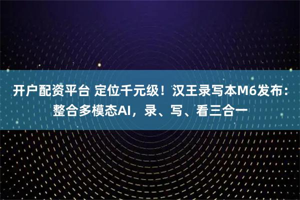 开户配资平台 定位千元级！汉王录写本M6发布：整合多模态AI，录、写、看三合一