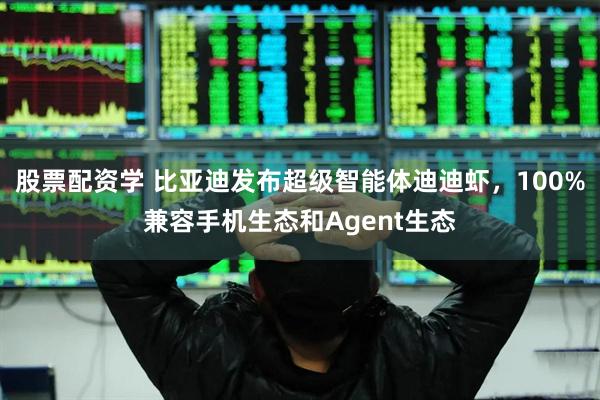股票配资学 比亚迪发布超级智能体迪迪虾，100%兼容手机生态和Agent生态