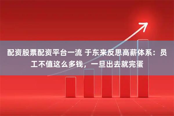 配资股票配资平台一流 于东来反思高薪体系：员工不值这么多钱，一旦出去就完蛋